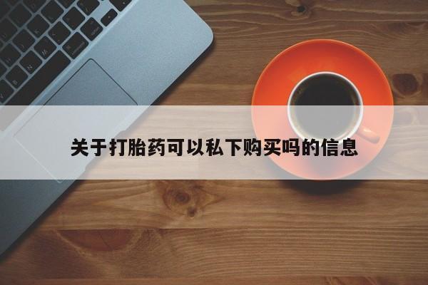 网上私人卖的打胎药关于打胎药可以私下购买吗的信息