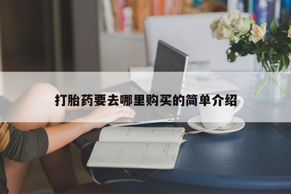 网上私人卖的打胎药打胎药要去哪里购买的简单介绍