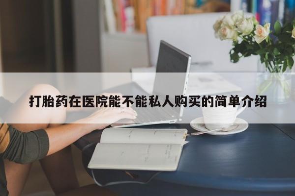 网上私人卖的打胎药打胎药在医院能不能私人购买的简单介绍