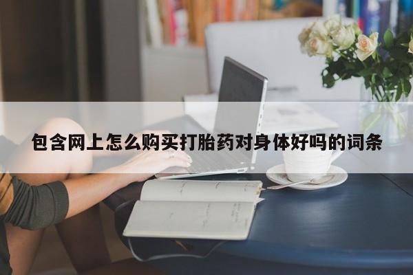 网上私人卖的打胎药包含网上怎么购买打胎药对身体好吗的词条