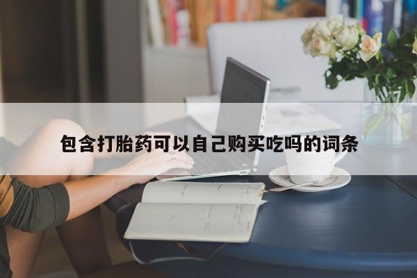 网上私人卖的打胎药包含打胎药可以自己购买吃吗的词条