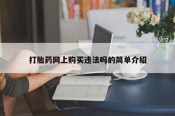 网上私人卖的打胎药打胎药网上购买违法吗的简单介绍