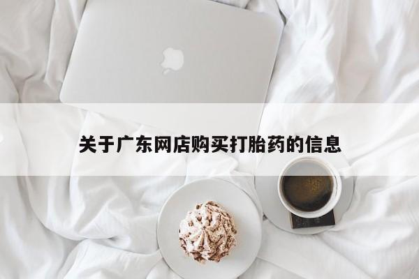 网上私人卖的打胎药关于广东网店购买打胎药的信息