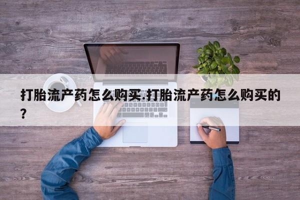网上私人卖的打胎药打胎流产药怎么购买.打胎流产药怎么购买的？