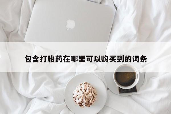 网上私人卖的打胎药包含打胎药在哪里可以购买到的词条