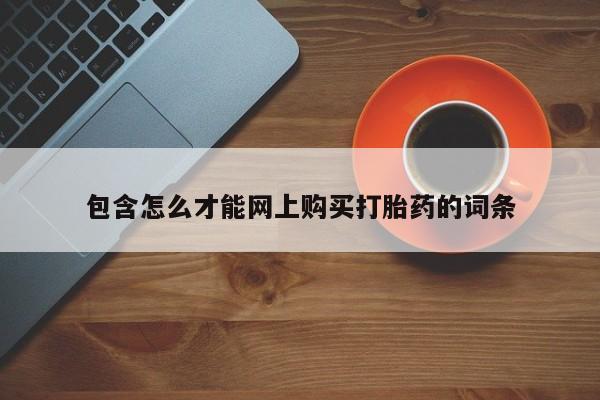 网上私人卖的打胎药包含怎么才能网上购买打胎药的词条